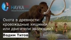 Вадим Титов - Охота в древности: кровожадные хищники или двигатели эволюции?